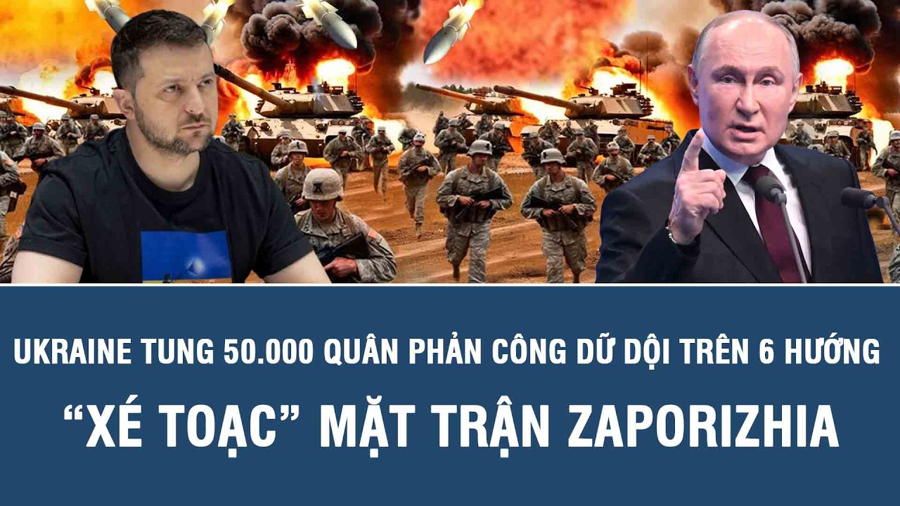Ukraine tung 50.000 quân phản công dữ dội trên 6 hướng “xé toạc” mặt trận Zaporizhia