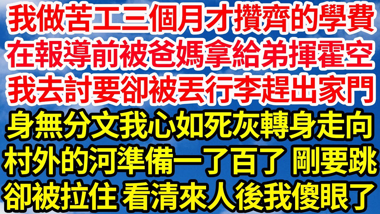 我做苦工三個月才攢齊的學費，在報導前被爸媽拿給弟揮霍一空，我去討要卻被丟行李趕出家門，身無分文我心如死灰轉身走向，村外的河準備一了百了 剛要跳，卻被拉住 看清來人後我傻眼了||笑看人生情感生活
