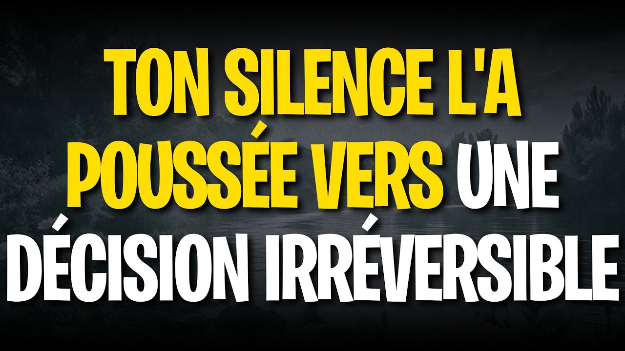 Ton silence l'a poussée vers une décision irréversible