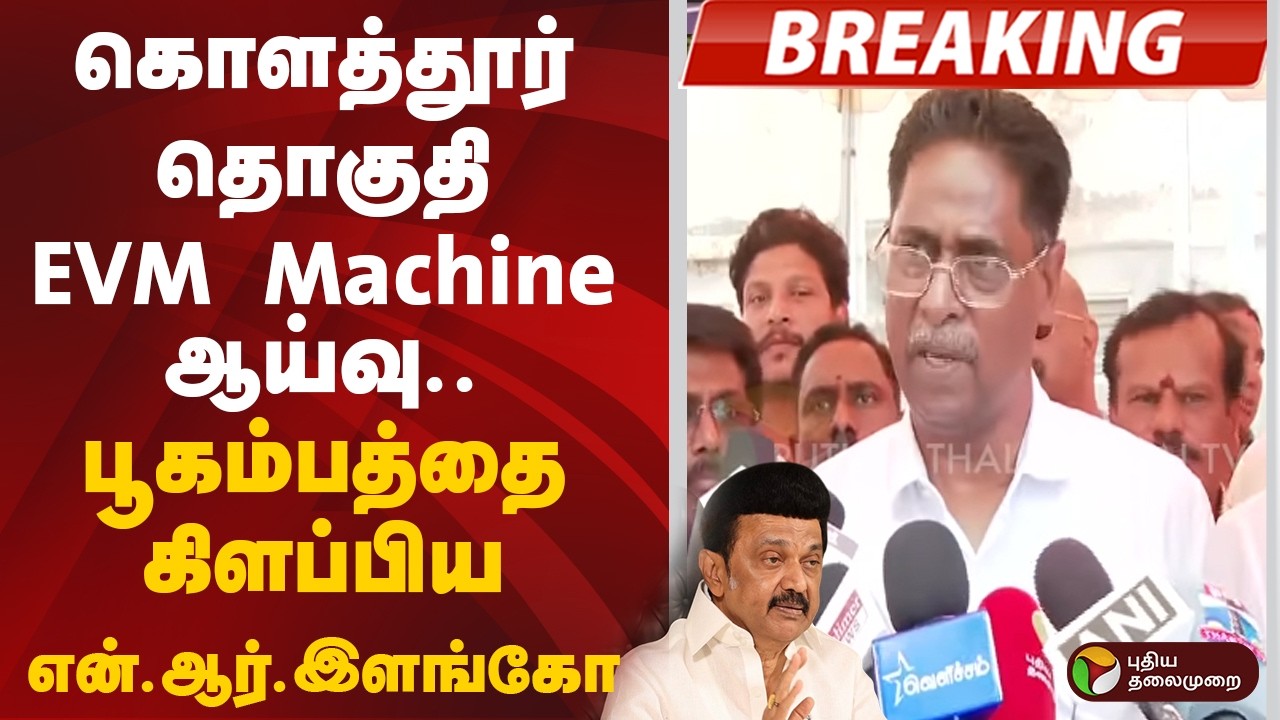 கொளத்தூர் தொகுதி EVM Machine ஆய்வு.. பூகம்பத்தை கிளப்பிய திமுக என்.ஆர்.இளங்கோ | DMK | MK Stalin