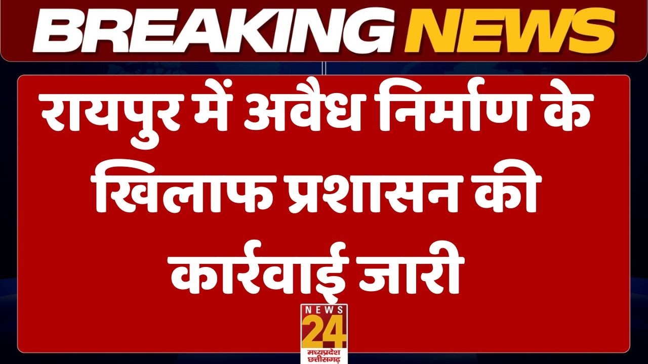 Raipur में अवैध निर्माण के खिलाफ प्रशासन की कार्रवाई जारी | News24 mpcg