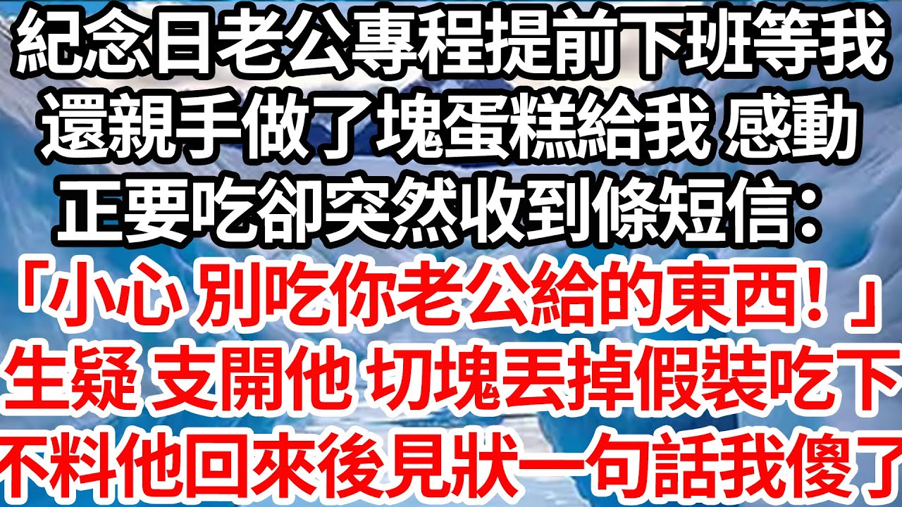 紀念日老公專程提前下班等我，還親手做了塊蛋糕給我 感動，正要吃卻突然收到條短信：「小心 千萬別吃你老公給的東西！」，生疑支開他 切小塊丟掉假裝吃下，不料他回來見狀一句話我傻了【倫理】【都市】
