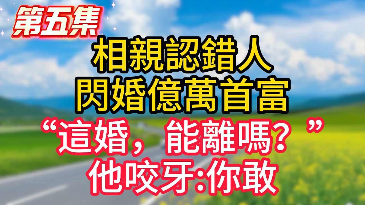 第五集：相親認錯人，閃婚億萬首富，&ldquo;這婚，能離嗎？&rdquo;他咬牙:你敢！#故事#言情小說#一口氣看完#爽文