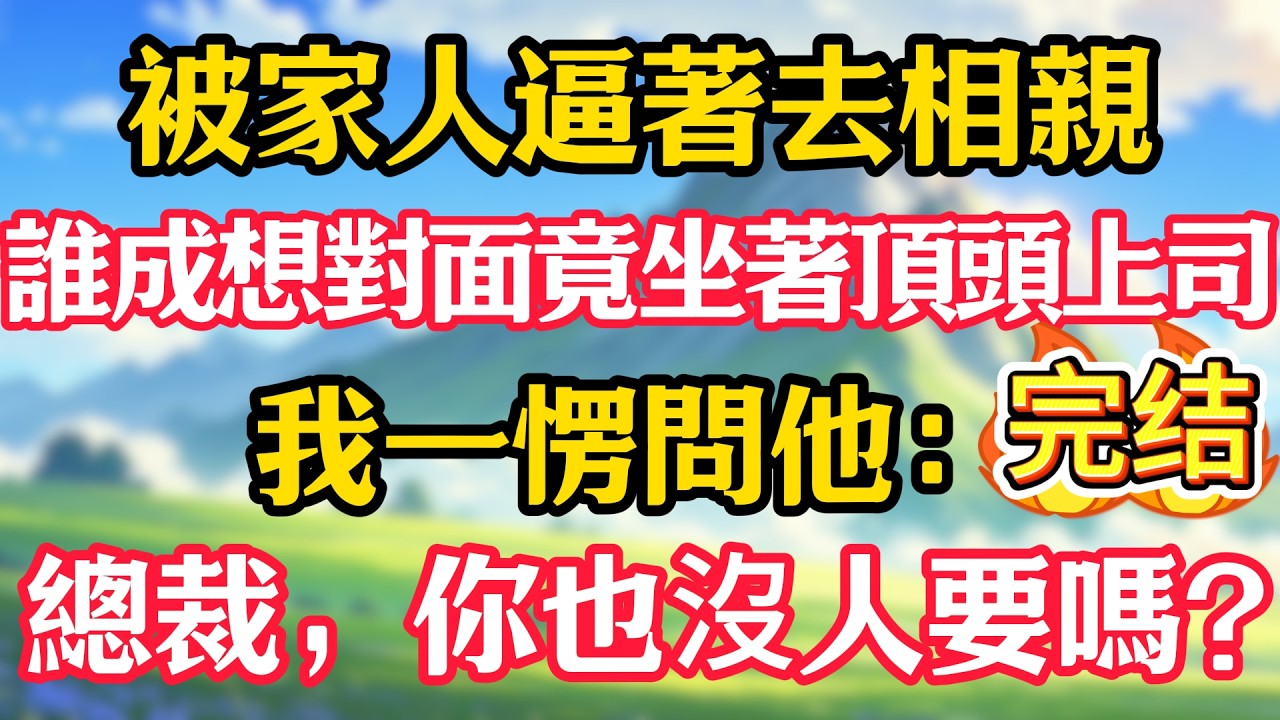 被家人逼著去相親，誰成想對面竟坐著頂頭上司，我一愣問他：總裁，你也沒人要嗎？