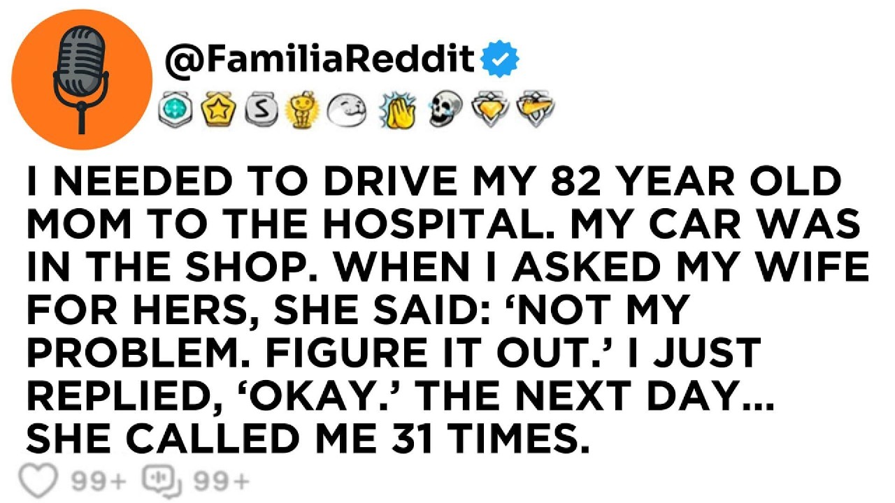 I NEEDED TO DRIVE MY 82 YEAR OLD MOM TO THE HOSPITAL. MY CAR WAS IN THE SHOP. WHEN I ASKED MY WIFE..