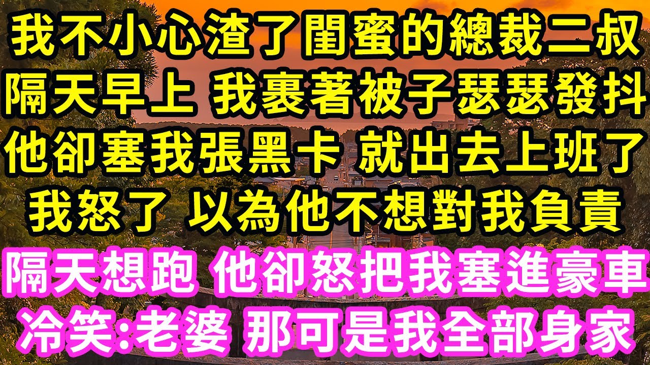 我不小心渣了閨蜜的總裁二叔，隔天早上 我裹著被子瑟瑟發抖，他卻塞我張黑卡 就出去上班了，我怒了 以為他不想對我負責,隔天想跑 他卻怒把我塞進豪車,冷笑:老婆 那可是我全部身家#甜寵#灰姑娘#霸道總裁