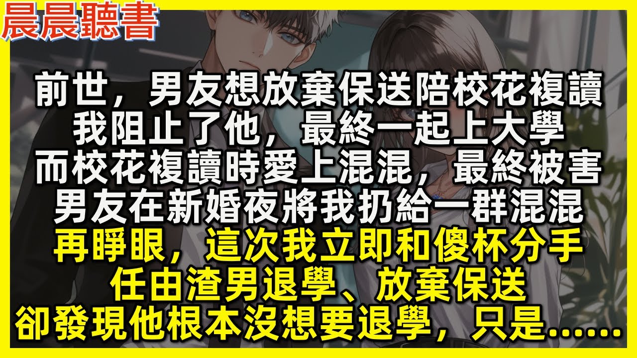 再睜眼，這次我立即和渣男分手，任由傻杯退學，後來卻發現原來他根本沒想要退學，只是……前世，男友想放棄保送陪校花複讀，我阻止了他最終一起上大學，而校花複讀時愛上混混最終被害，男友在新婚夜將我扔給一群混混
