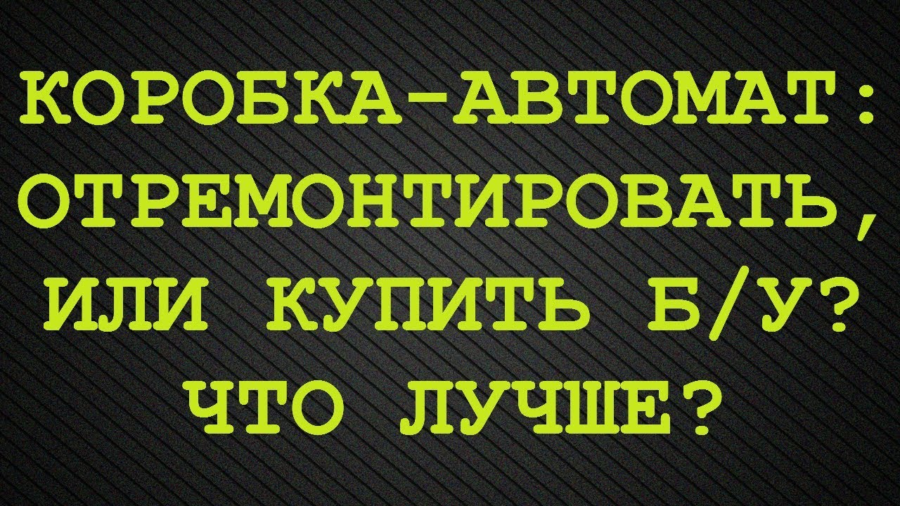 Сделать ремонт АКПП или купить б/у? Что лучше?