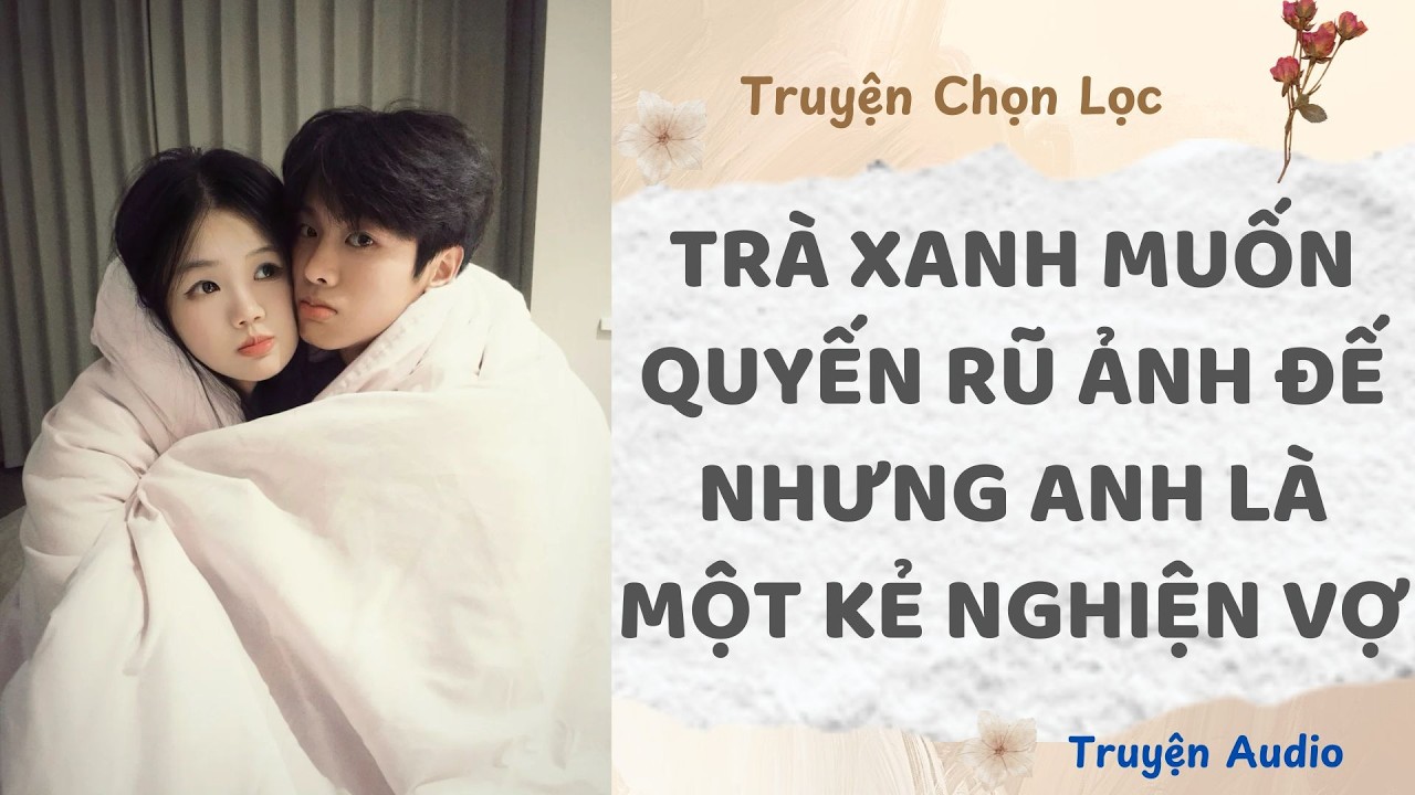 Tr&agrave; Xanh Muốn Quyến Rũ Ảnh Đế Nhưng Anh L&agrave; Một Kẻ Nghiện Vợ | Truyện Audio Nấu Ăn