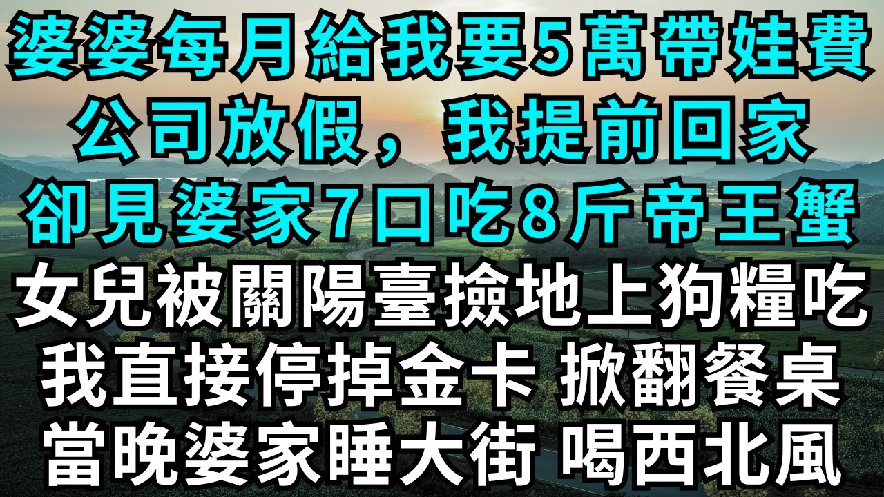 婆婆每月給我要5萬帶娃費，公司放假，我提前回家，卻見婆家7口在吃8斤帝王蟹，女兒被關陽臺撿地上狗糧吃，我直接停掉金卡，掀翻餐桌，當晚婆家睡大街，喝西北風！#為人處世#情感故事#小說#生活經驗#女性成長