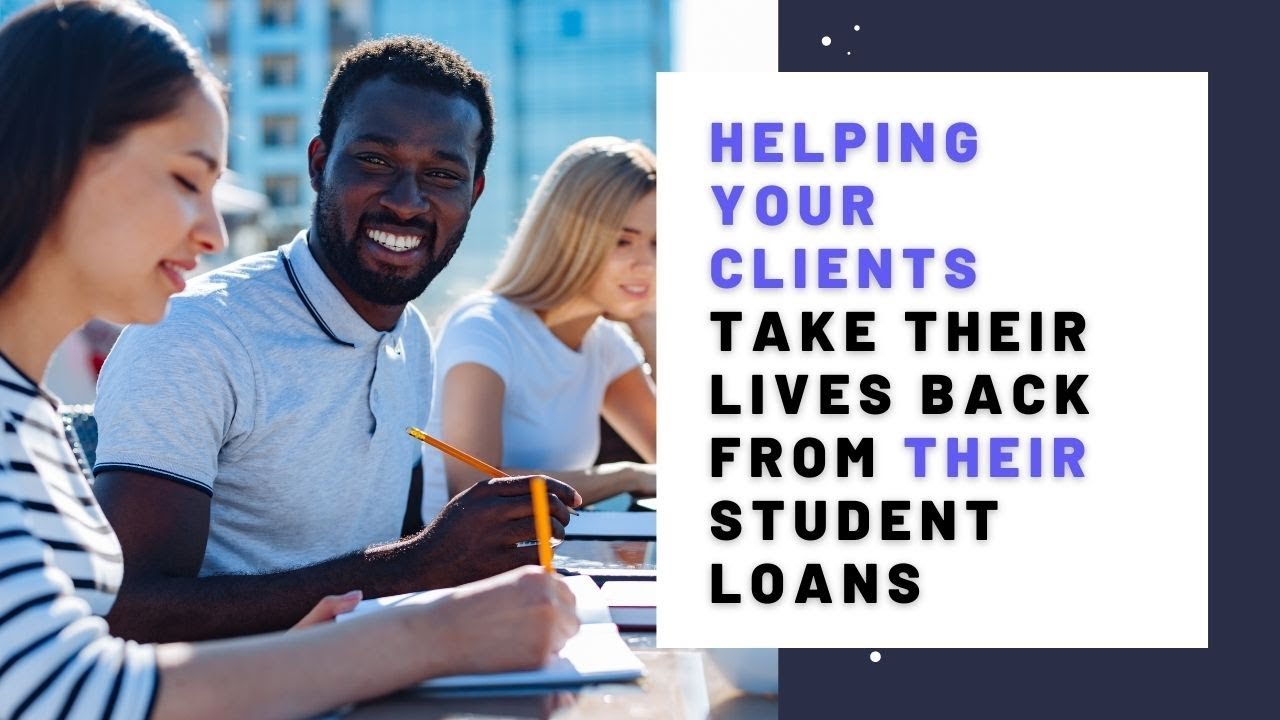 HELPING YOUR CLIENTS TAKE THEIR LIVES BACK FROM THEIR STUDENT LOANS