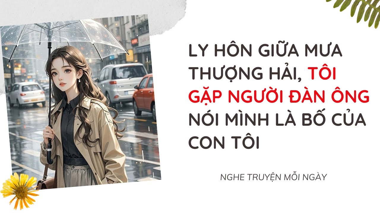 [Truyện Audio] Ly Hôn Giữa Mưa Thượng Hải, Tôi Gặp Người Đàn Ông Nói Mình Là Bố Của Con Tôi