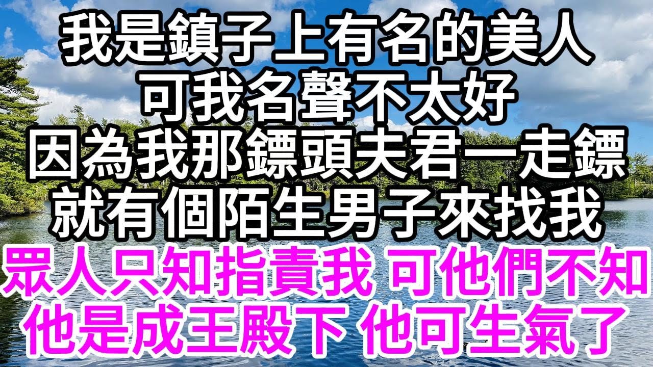 我是鎮子上有名的美人，可我名聲不太好，因為我那鏢頭夫君一走鏢，就有個陌生男子來找我，眾人只知指責我，可他們不知，他是成王殿下，他可生氣了 【美好人生】