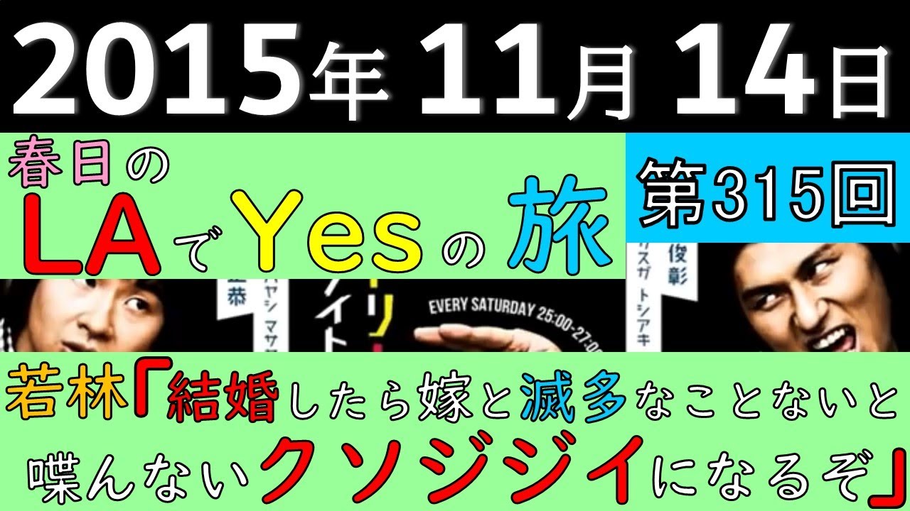 2015年11月14日〈第315回〉～若林「結婚したら嫁と滅多なことないと喋んないクソジジイになるぞ」、春日のLAでYesの旅～