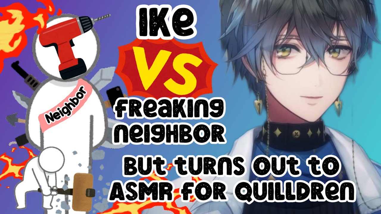 Ike VS freaking neighbor but turns out to ASMR for Quilldren