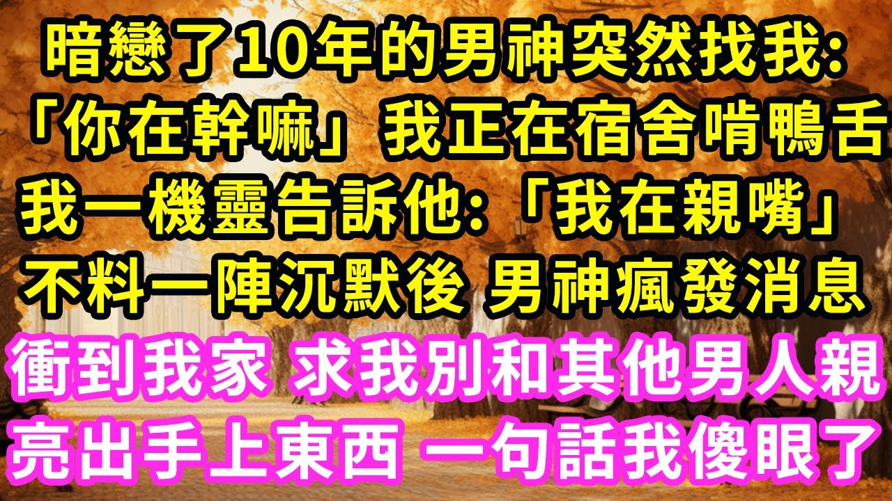 暗戀了10年的男神突然找我:「你在幹嘛」我正在宿舍啃鴨舌,我一機靈告訴他:「我在親嘴」,不料一陣沉默後 男神瘋發消息,衝到我家 求我別和其他男人親，还拿出件東西 一句話我傻眼了#甜寵#灰姑娘#霸道總裁