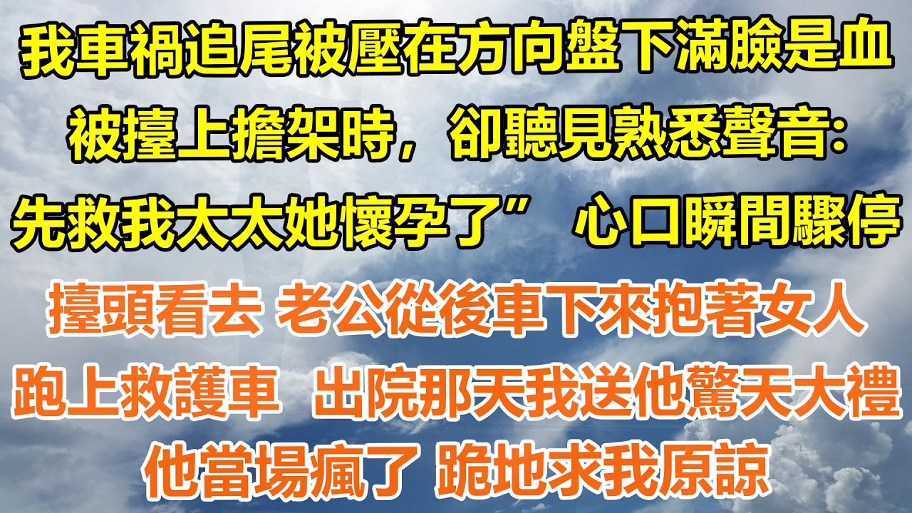 （完結爽文）我車禍追尾被壓在方向盤下滿臉是血 被擡上擔架时，卻聽見熟悉聲音:“先救我太太她懷孕了” 心口瞬間驟停 擡頭看去 老公從後車下來抱著女人跑上救護車  出院那天我送他驚天大禮 他當場瘋了