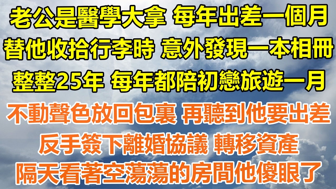 （完結爽文）老公是醫學大拿 每年出差一個月，替他收拾行李時 意外發現一本相冊，整整25年 每年都陪初戀旅遊一月，不動聲色放回包裏 再聽到他要出差，反手簽下離婚協議 轉移資產，隔天看著空蕩蕩的房間他傻眼