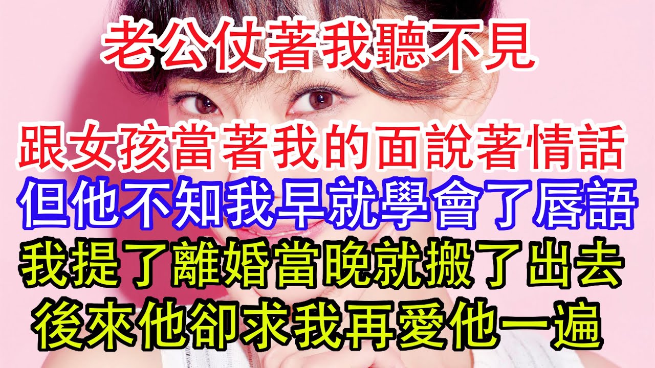 老公仗著我聽不見，跟女孩當著我的面說著情話，但他不知我早就學會了唇語，我提了離婚當晚就搬了出去，後來他卻求我再愛他一遍。