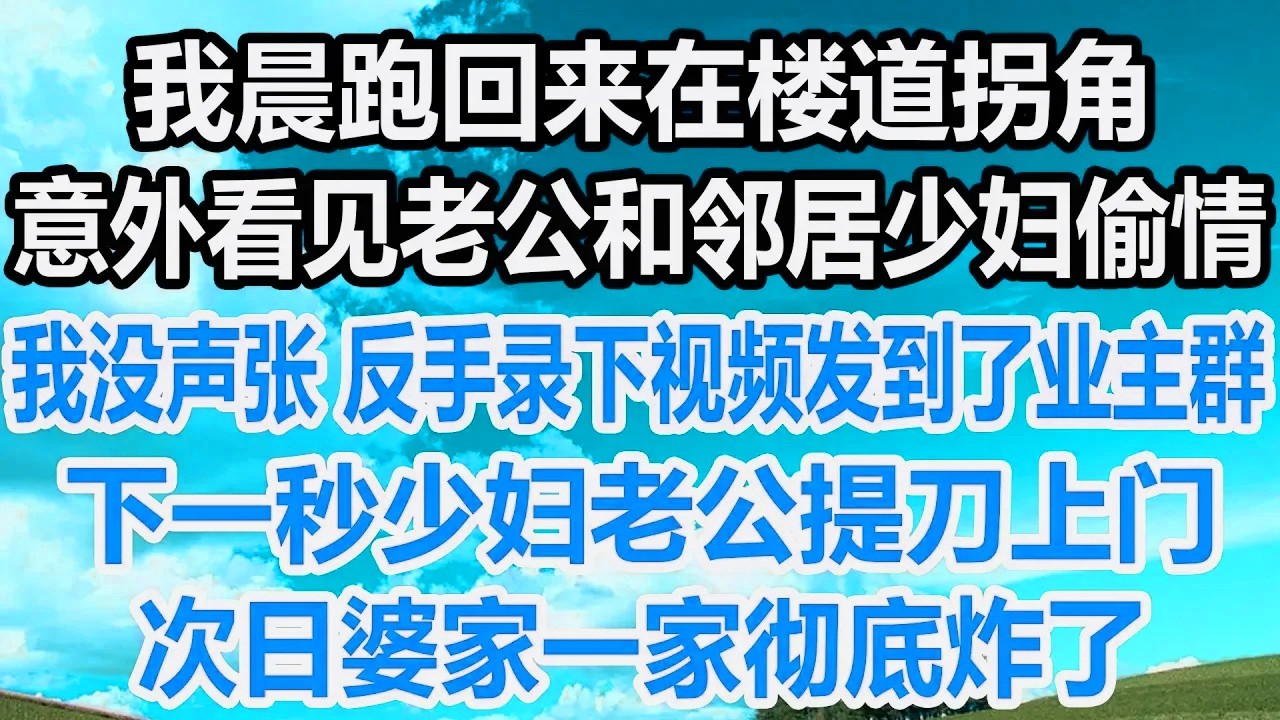 我晨跑回来在楼道拐角，意外看见老公和邻居少妇偷情，我没声张 反手录下视频发到了业主群，下一秒少妇老公提刀上门！次日婆家一家彻底炸了！