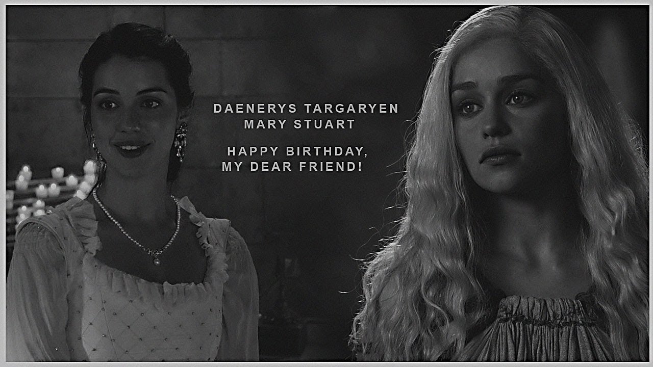 ►Daenerys Targaryen & Mary Stuart || HBD, DANY