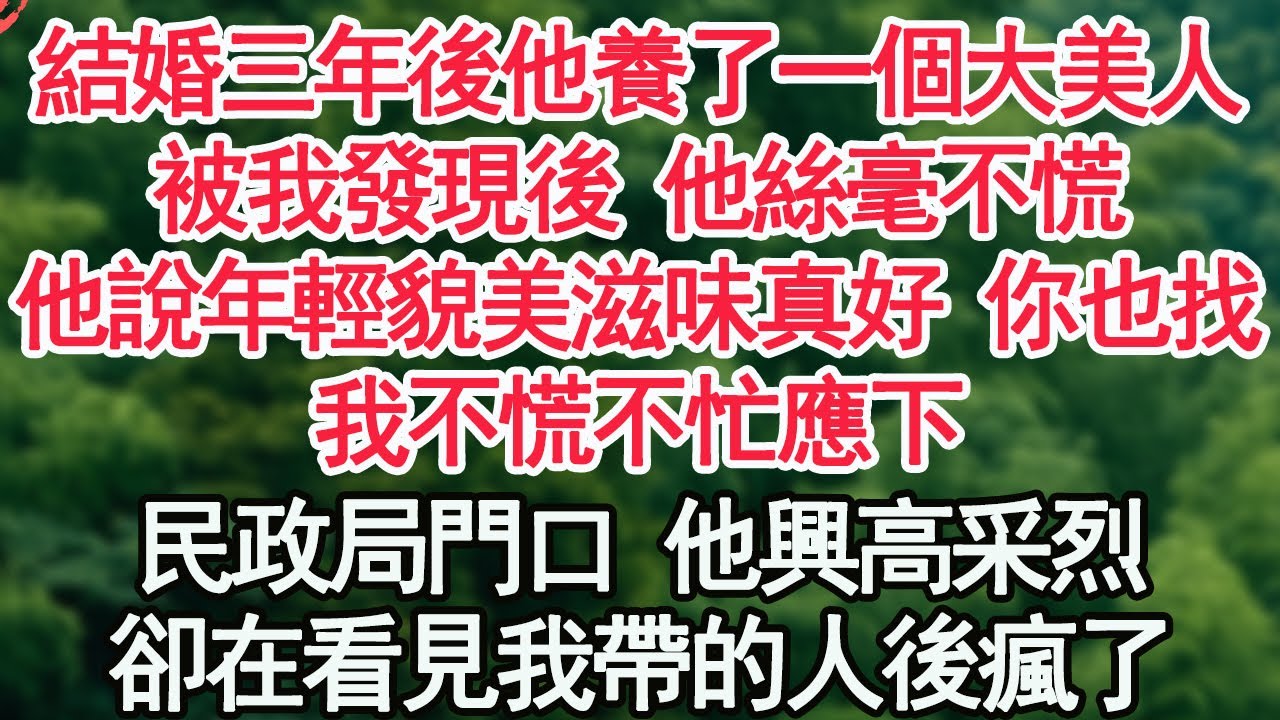 結婚三年後他養了一個大美人，被我發現後 他絲毫不慌，他說年輕貌美的滋味真好 你也找，我不慌不忙應下，民政局門口 他興高采烈，卻在看見我帶的人後瘋了【顧亞男】【高光女主】【爽文】【情感】