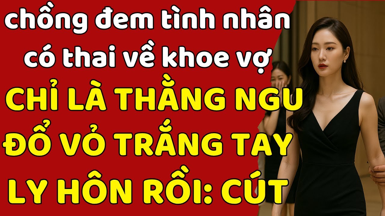 chồng đem tình nhân có thai về khoe vợ CHỈ LÀ THẰNG NGU ĐỔ VỎ TRẮNG TAY - LY HÔN RỒI: CÚT