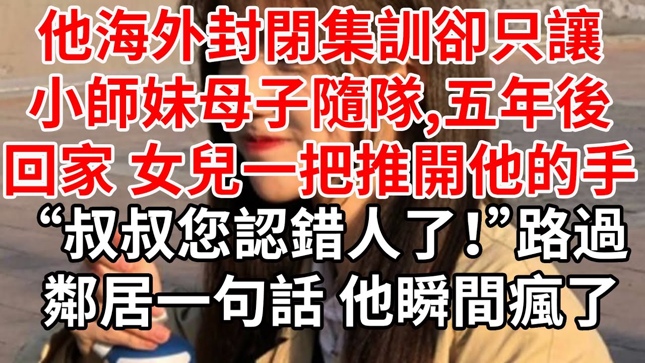 他海外封閉集訓卻只讓小師妹母子隨隊,五年後回家 女兒一把推開他的手:叔叔您認錯人了，路過鄰居一句話 他瞬間瘋了