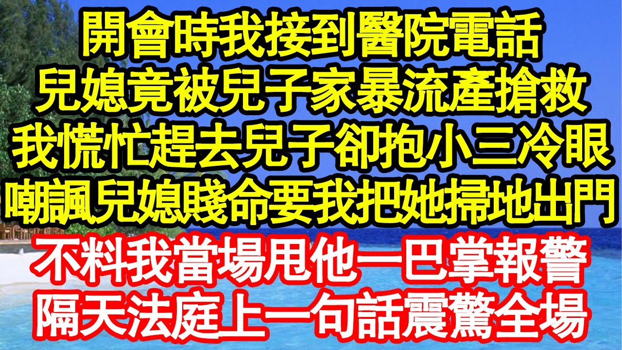 開會時我接到醫院電話，兒媳竟被兒子家暴流產搶救，我慌忙趕去兒子卻抱小三冷眼，嘲諷兒媳賤命要我把她掃地出門，不料我當場甩他一巴掌報警，隔天法庭上一句話震驚全場真情故事會||老年故事||情感需求||愛情