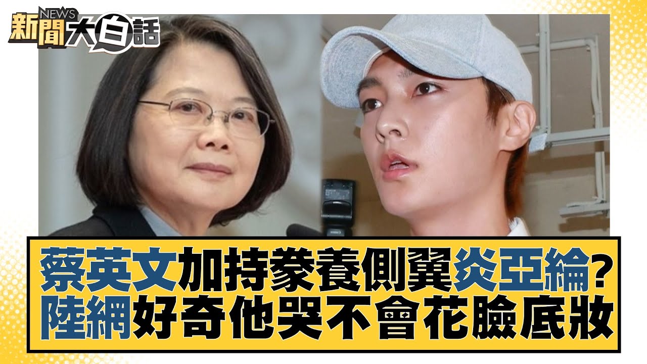 蔡英文加持豢養側翼炎亞綸？陸網好奇他哭不會花臉底妝 新聞大白話