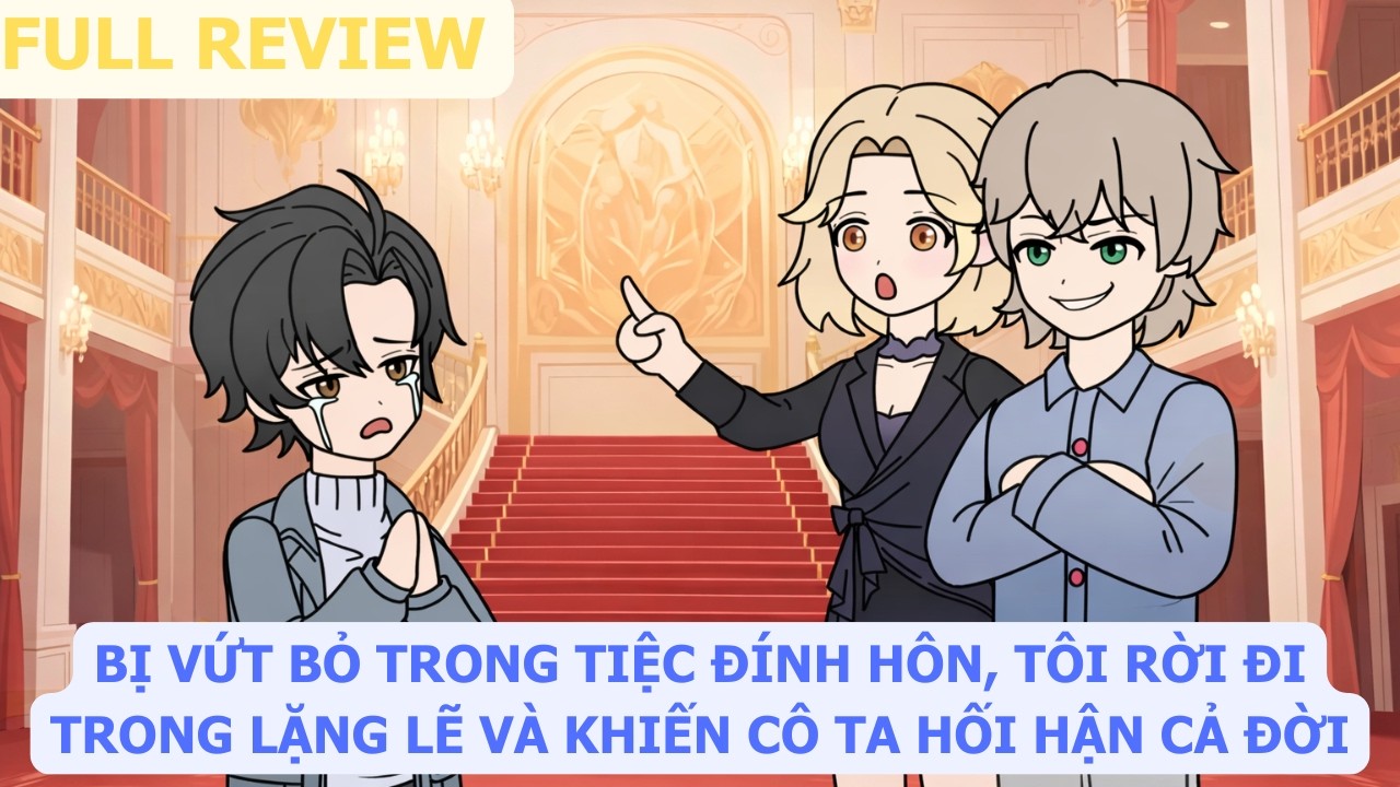 Full Review | Bị Vứt Bỏ Trong Tiệc Đính Hôn, Tôi Rời Đi Trong Lặng Lẽ Và Khiến Cô Ta Hối Hận Cả Đời