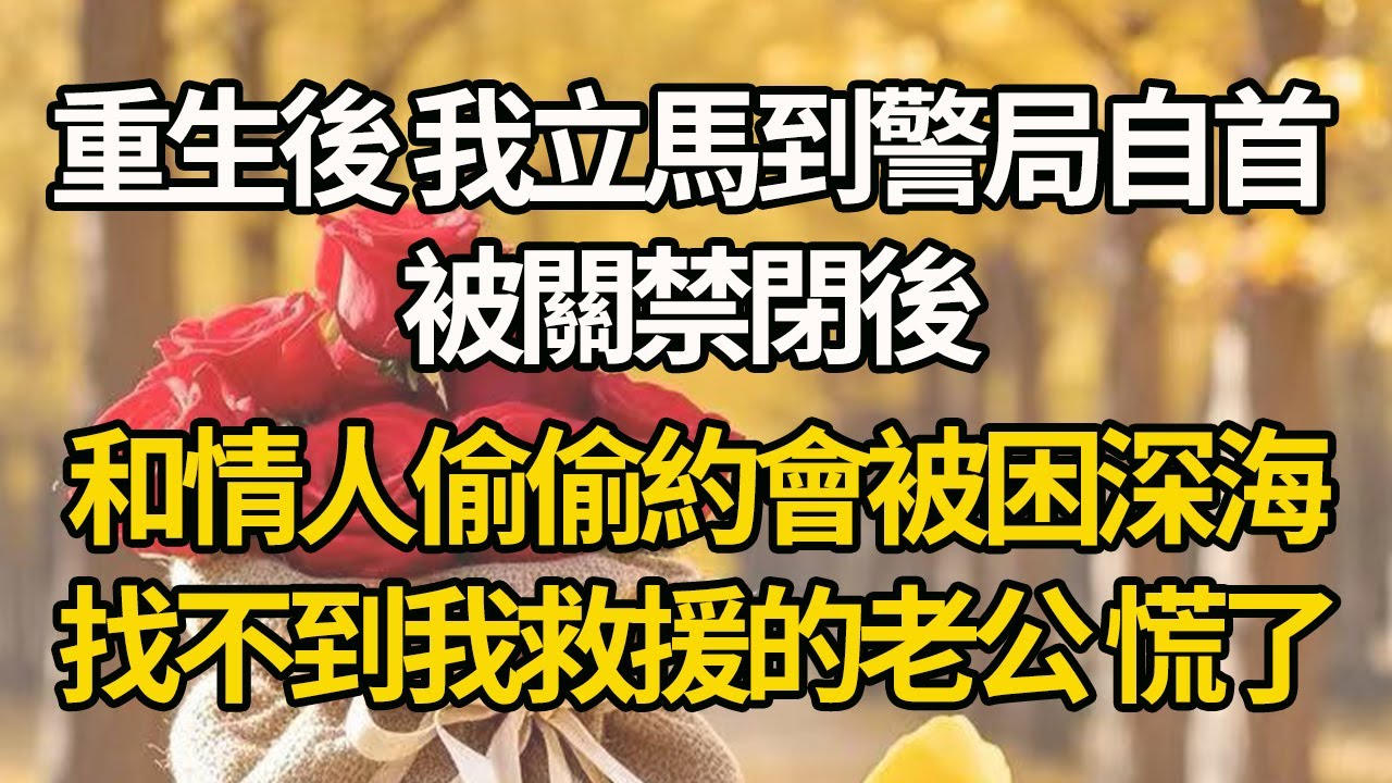 【完結】重生後 我立馬到警局自首，被關禁閉後，和情人偷偷約會被困深海，找不到我救援的老公慌了#有聲書