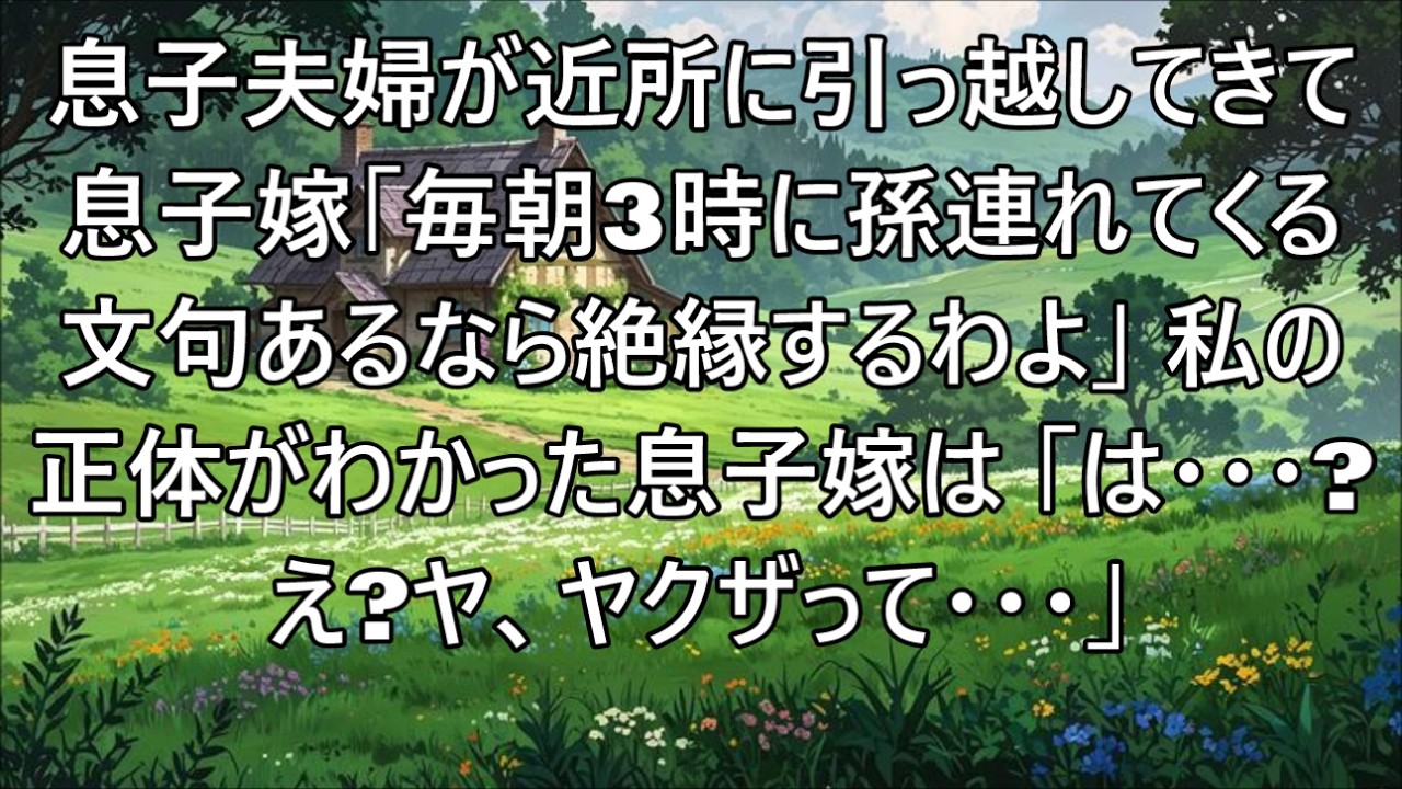 【スカッとする話】息子夫婦が近所に引っ越して来ると息子嫁「これから毎朝3時に孫を連れて来る。文句言うなら絶縁するわよ」私「夫はヤクザの組長よ」息子嫁「え？」【