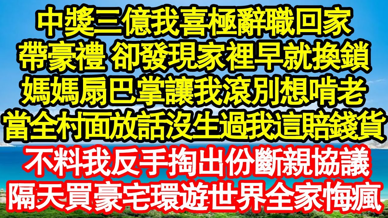 中獎三億我喜極辭職回家，帶豪禮 卻發現家裡早就換鎖，媽媽扇巴掌讓我滾別想啃老，當全村面放話沒生過我這賠錢貨，不料我反手掏出份斷親協議，隔天買豪宅環遊世界全家悔瘋 真情故事會||老年故事||情感需求