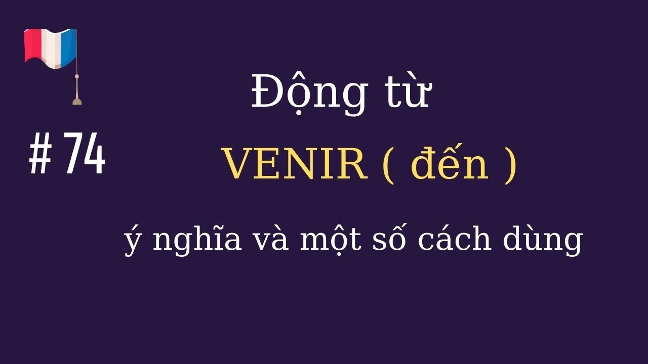 # 74 - động từ  VENIR ( đến ) :  ý nghĩa và một số cách dùng