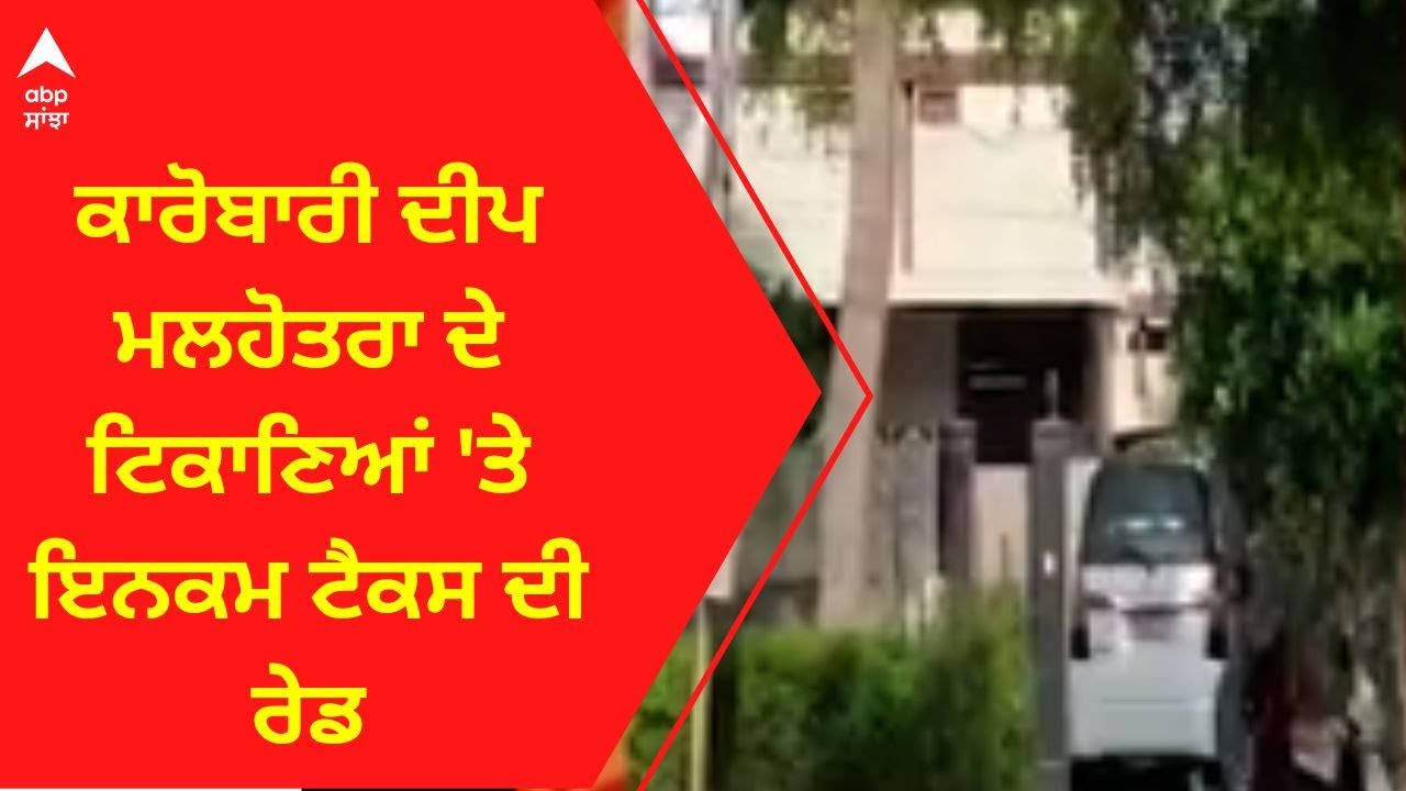 Deep Malhotra Raid । ਕਾਰੋਬਾਰੀ ਦੀਪ ਮਲਹੋਤਰਾ ਦੇ ਟਿਕਾਣਿਆਂ 'ਤੇ ਇਨਕਮ ਟੈਕਸ ਦੀ ਰੇਡ