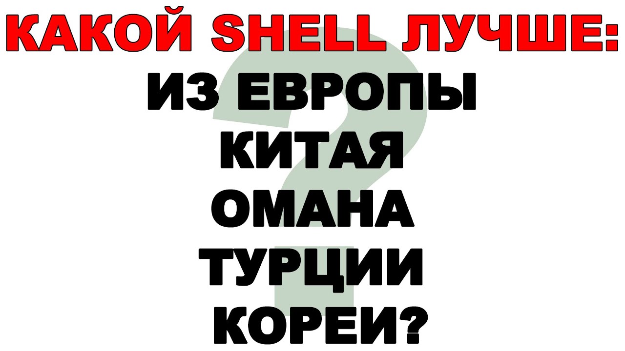 КАКОЙ SHELL ЛУЧШЕ: ИЗ ЕВРОПЫ, КИТАЯ, ОМАНА, ТУРЦИИ, КОРЕИ?