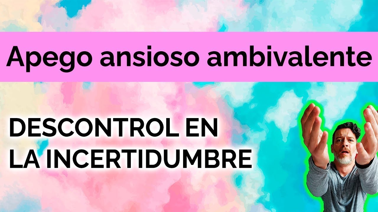 APEGO ANSIOSO AMBIVALENTE: DESCONTROL EN LA INCERTIDUMBRE