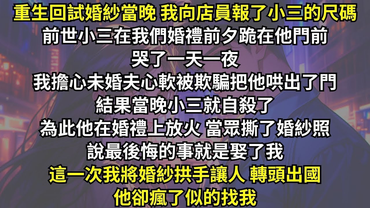前世我擔心未婚夫心軟被欺騙，在小三逼宫时把他哄出了門，結果當晚小三就自殺了。為此當眾撕了婚紗照，說最後悔的事就是娶了我。這一次我將婚紗拱手讓人轉頭出國，他卻瘋了似的找我。