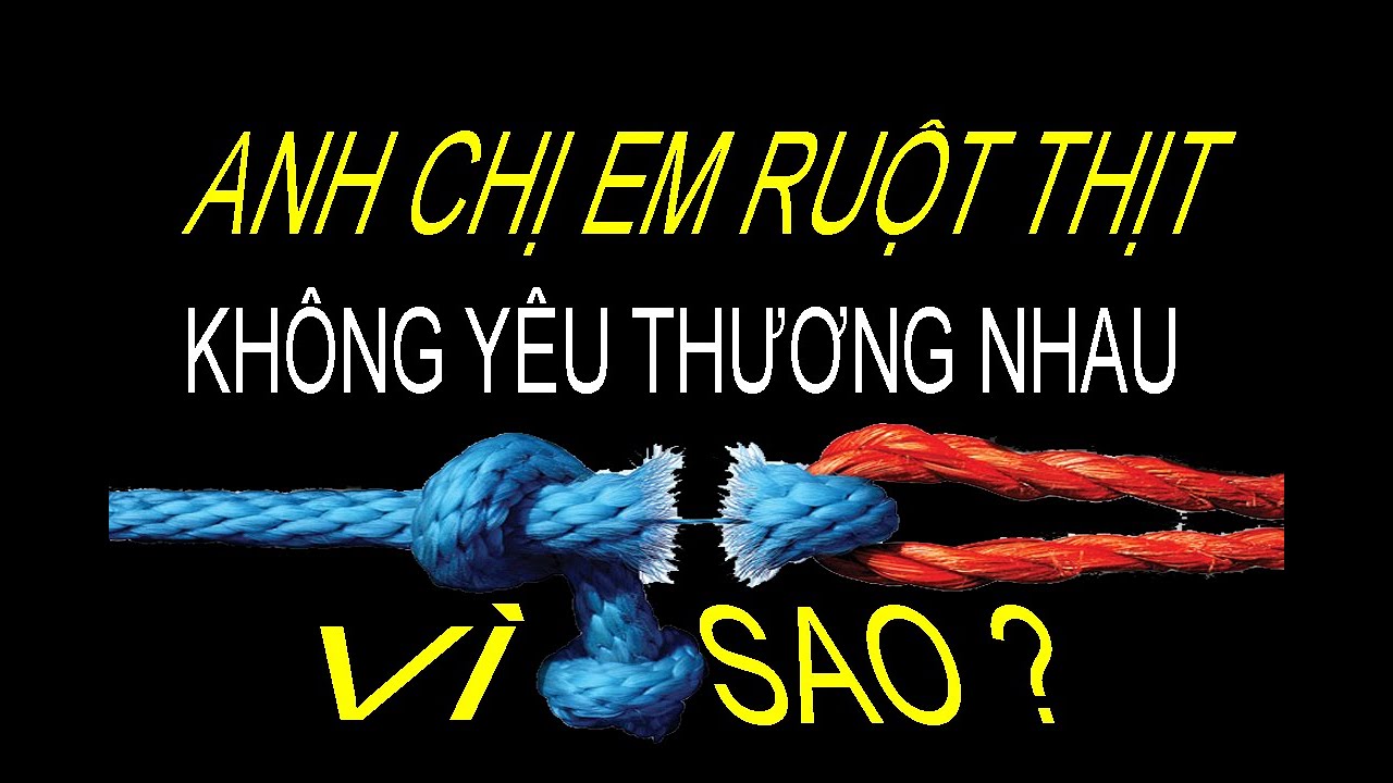 ANH CHỊ EM RUỘT THỊT... Không yêu thương nhau. Vì sao ?