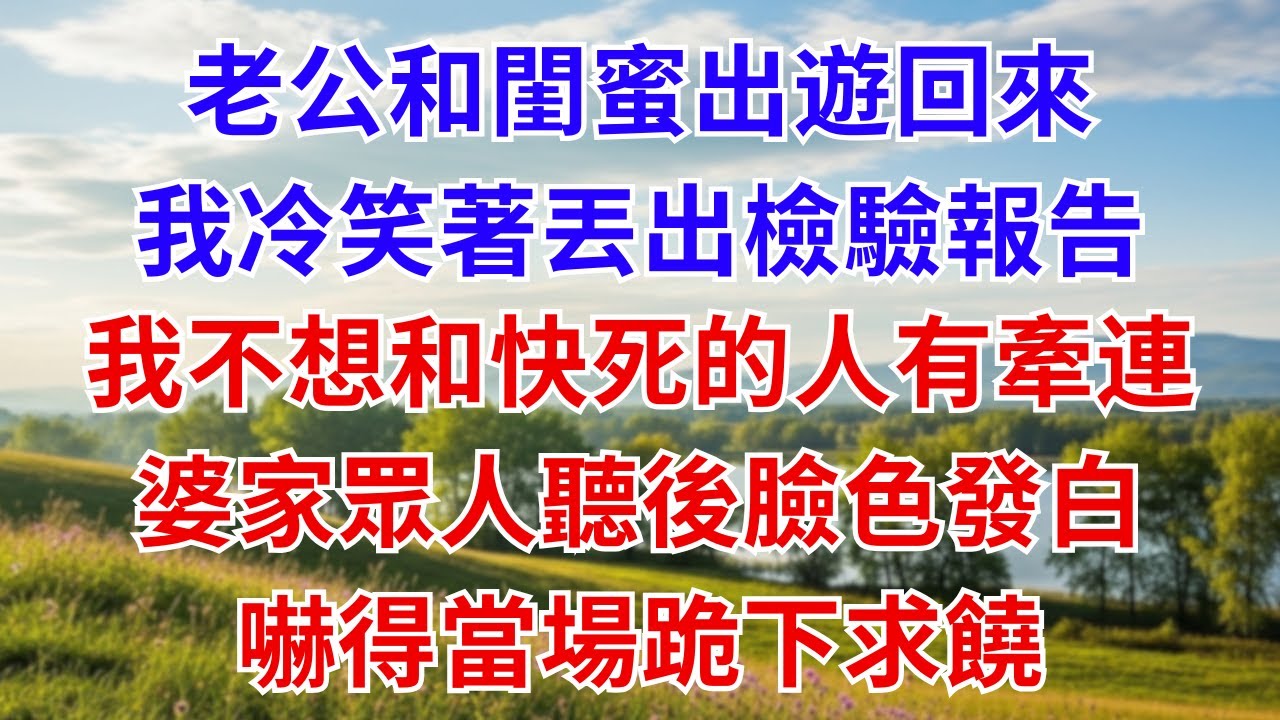老公和閨蜜去度假十五天回來，我冷笑著丟出檢驗報告，淡淡說：「我不想和快死的人有牽連。」婆家眾人聽後臉色發白，嚇得當場跪下求饒。#為人處世#生活經驗#情感故事#故事#小說#戀愛#情感#婚姻#家庭