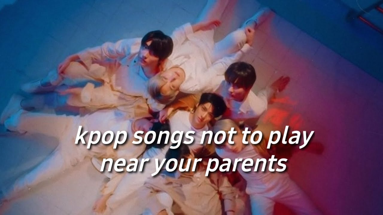 kpop songs i'd never play near my parents