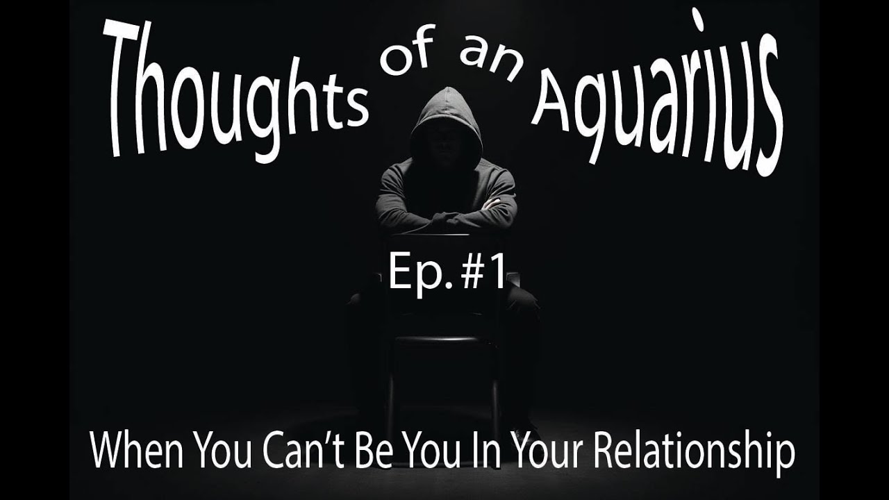 When you can't be you in your relationship - Thoughts of an Aquarius episode #1
