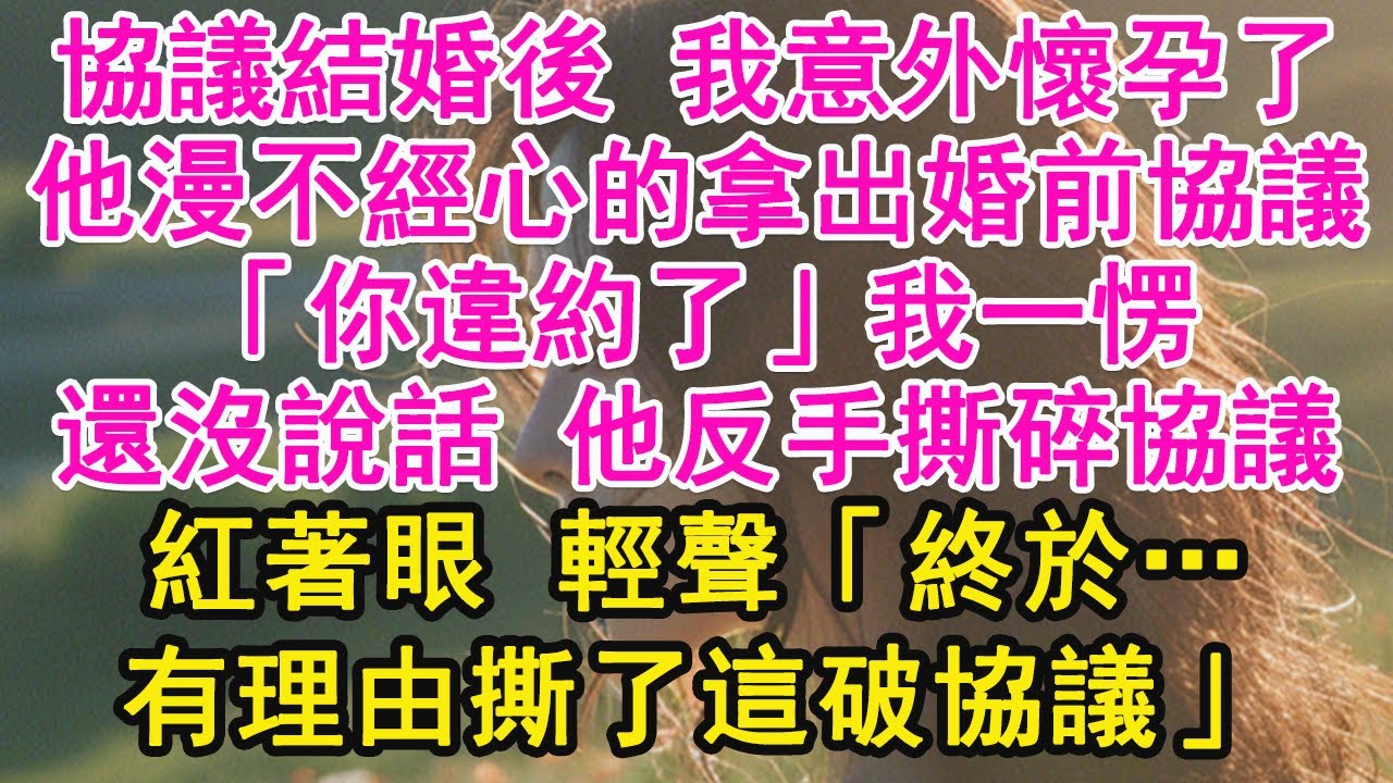 協議結婚後 我意外懷孕了，他漫不經心的拿出婚前協議，「你違約了」我一愣，還沒說話 他反手撕碎協議，紅著眼 輕聲「終於…有理由撕了這破協議」【琉璃】【甜寵】【霸總】