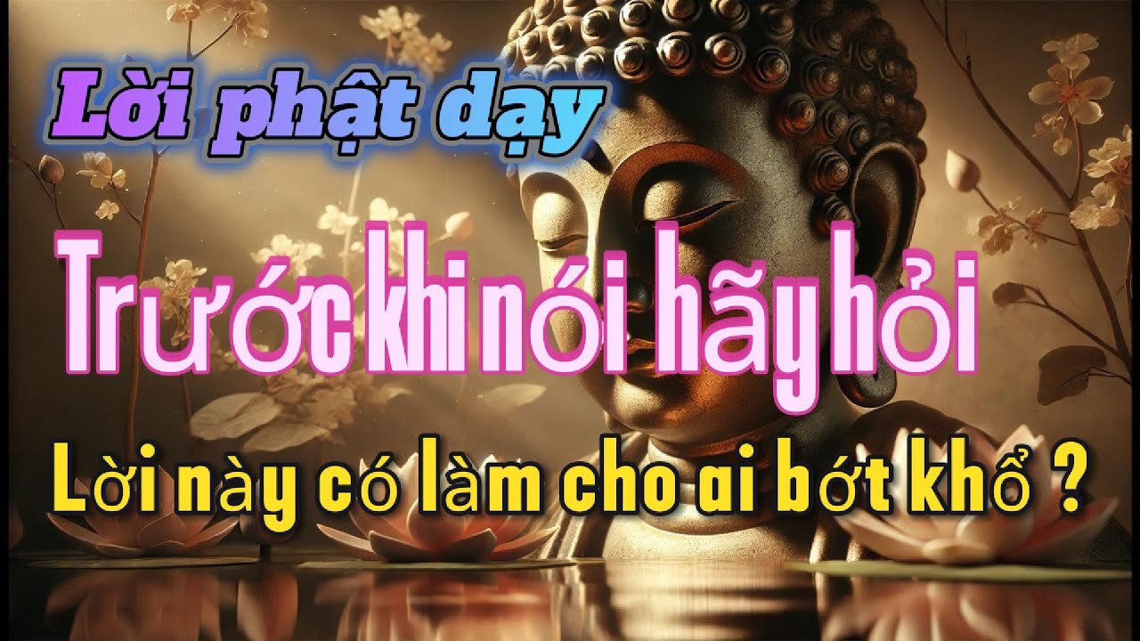 Lời Phật Dạy Về Lời Nói. Trước Khi Nói Hãy Hỏi Lời Này Có Làm Ai Bớt Khổ Không