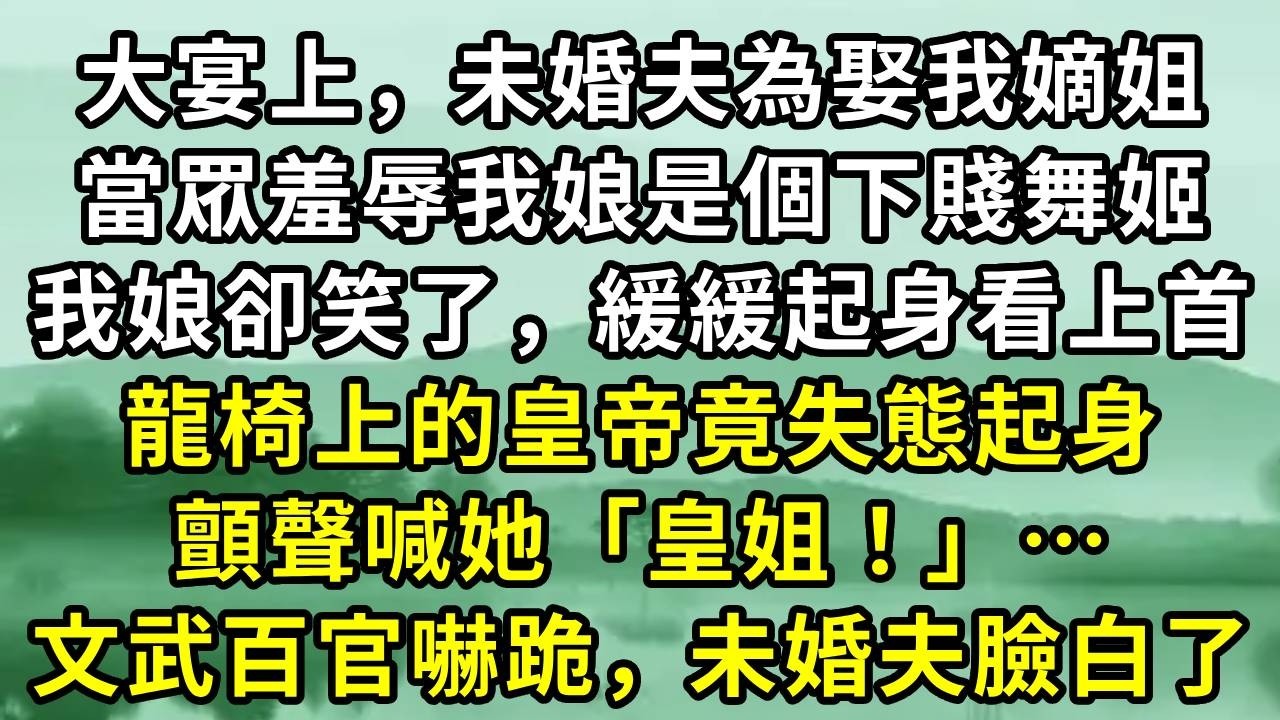 大宴上，未婚夫為娶我嫡姐。當眾羞辱我娘是個下賤舞姬。我娘卻笑了，緩緩起身看上首。龍椅上的皇帝竟失態起身。顫聲喊她「皇姐！」…文武百官嚇跪，未婚夫臉白了#小说