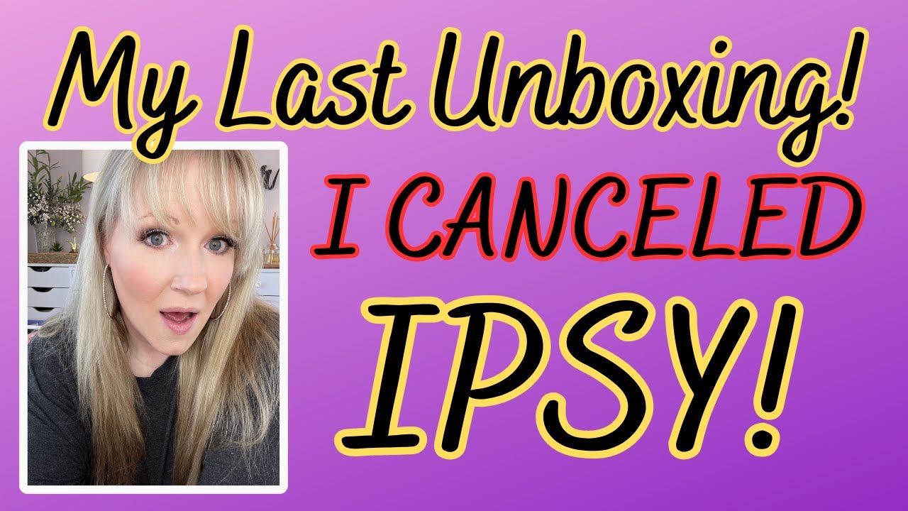 I CANCELED IPSY! THIS IS MY LAST UNBOXING!