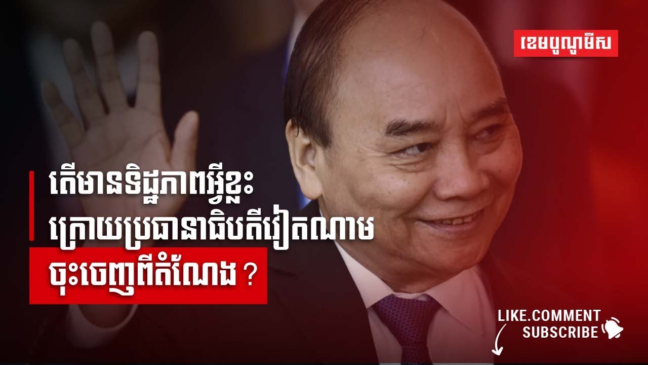 តើមានទិដ្ឋភាពអ្វីខ្លះក្រោយប្រធានាធិបតីវៀតណាមចុះចេញពីតំណែង?