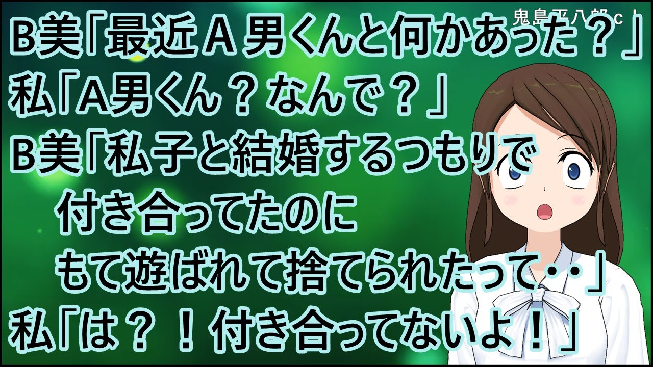 【衝撃的な話】B美「最近Ａ男くんと何かあった？」私「A男くん？なんで？」B美「私子と結婚するつもりで付き合ってたのにもて遊ばれて捨てられたって・・」私「は？！付き合ってないよ！」