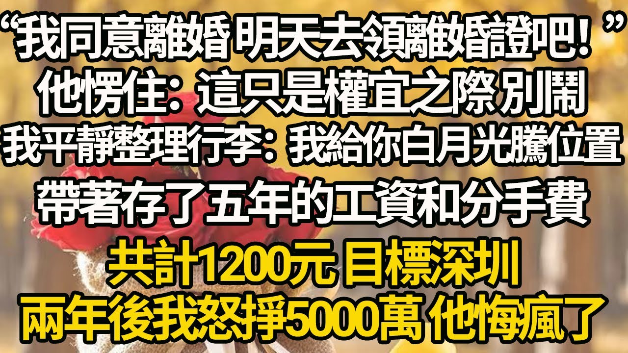 【完結】“我同意離婚 明天去領離婚證吧！”他愣住：這只是權宜之際 別鬧，我平靜整理行李：我給你白月光騰位置，帶著存了五年的工資和分手費，共計1200元 目標深圳，兩年後我怒掙5000萬 他悔瘋了
